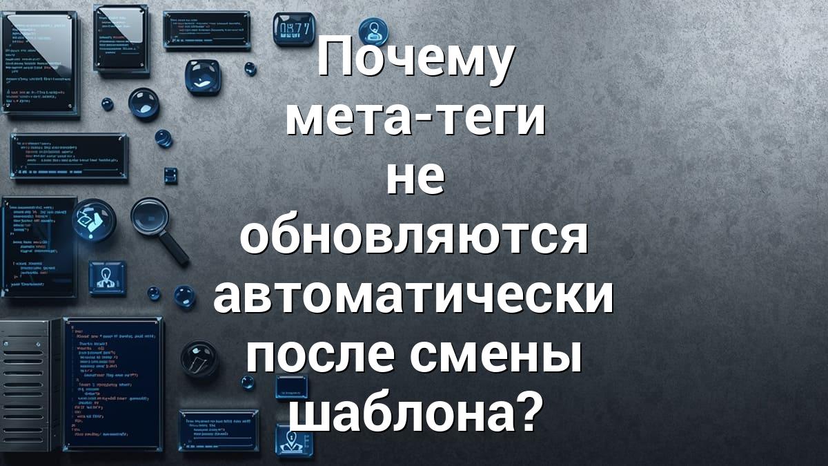 Почему мета-теги не обновляются автоматически после смены шаблона?