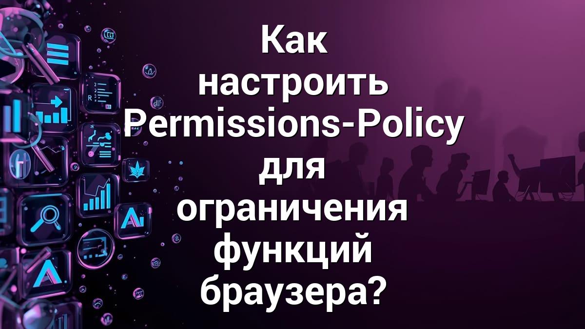 Как настроить Permissions-Policy для ограничения функций браузера?