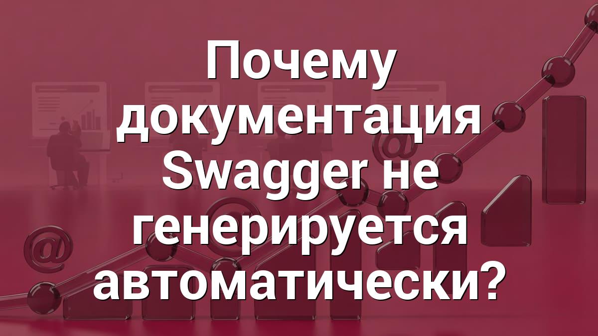 Почему документация Swagger не генерируется автоматически?