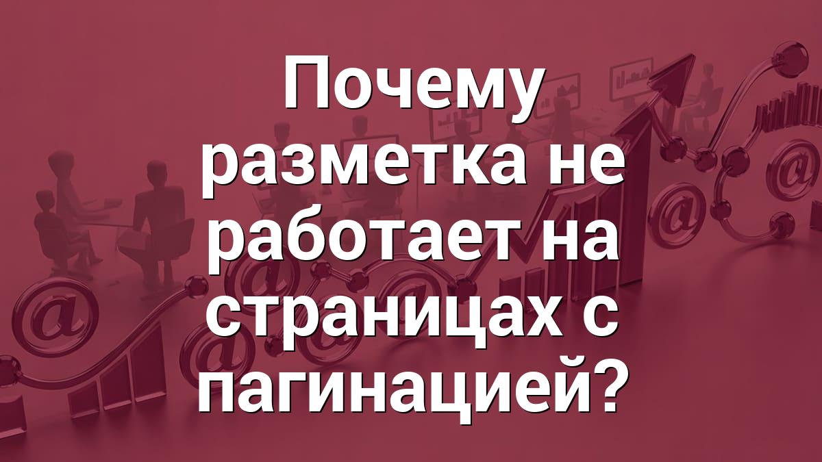 Почему разметка не работает на страницах с пагинацией?