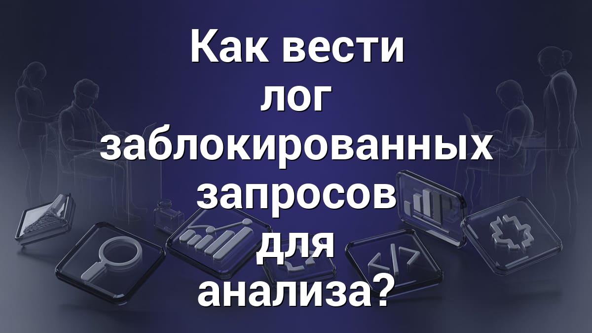 Как вести лог заблокированных запросов для анализа?