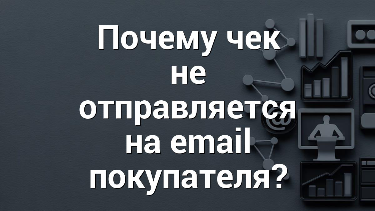 Почему чек не отправляется на email покупателя?