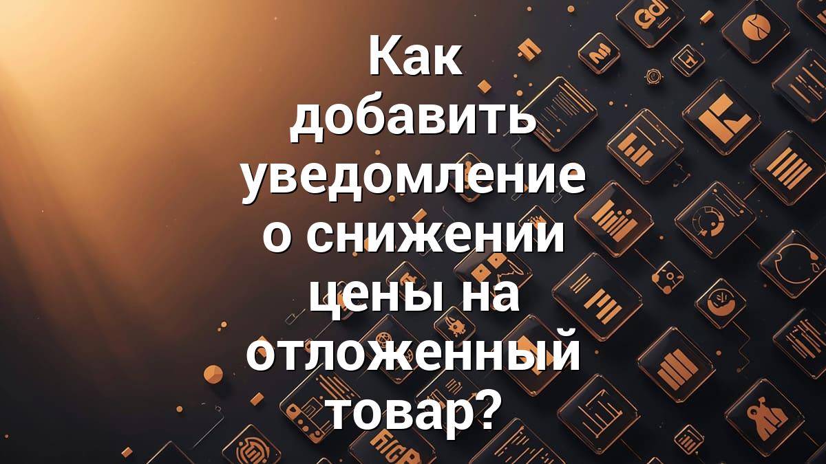 Как добавить уведомление о снижении цены на отложенный товар?