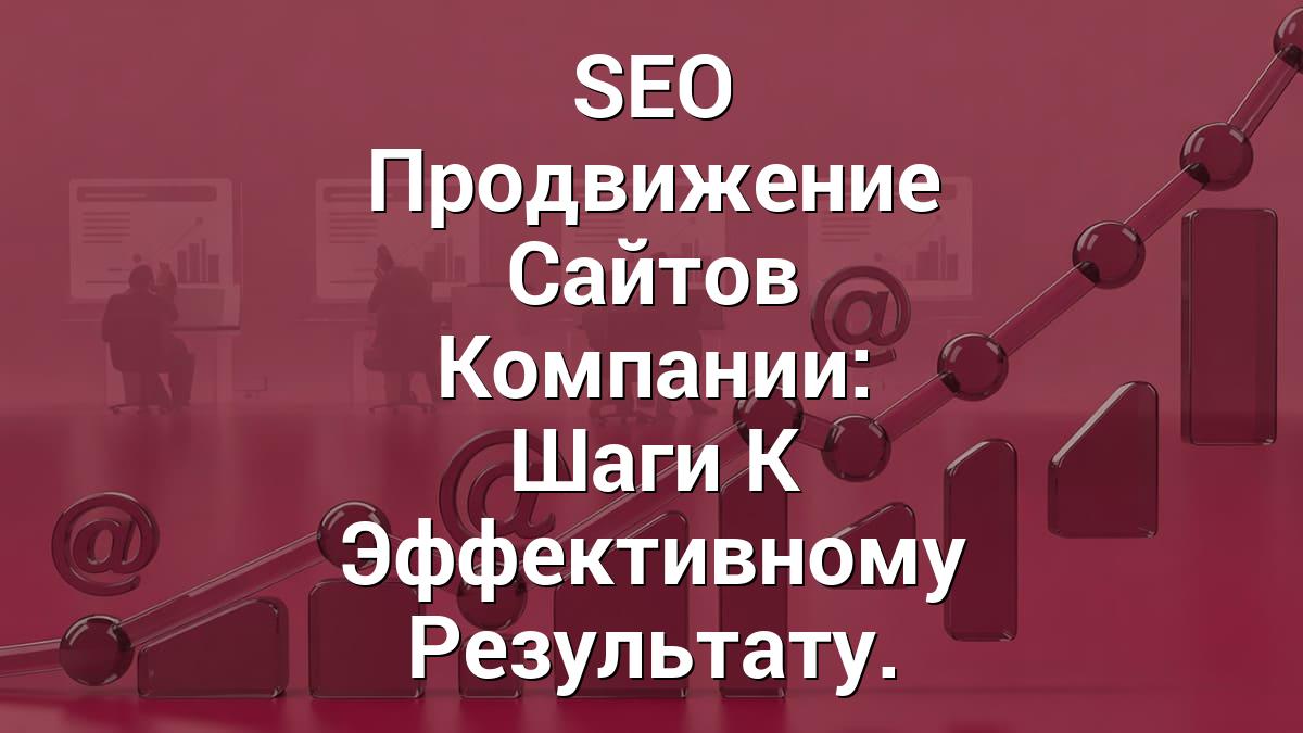SEO Продвижение Сайтов Компании: Шаги К Эффективному Результату.