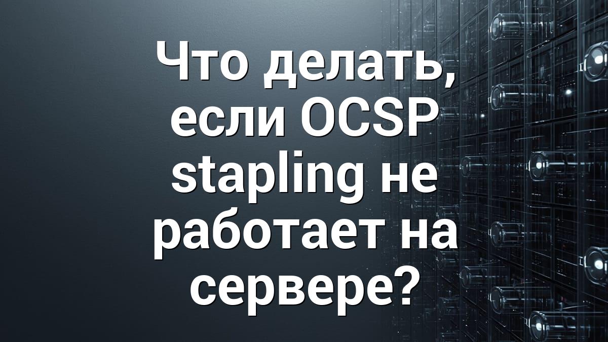 Что делать, если OCSP stapling не работает на сервере?
