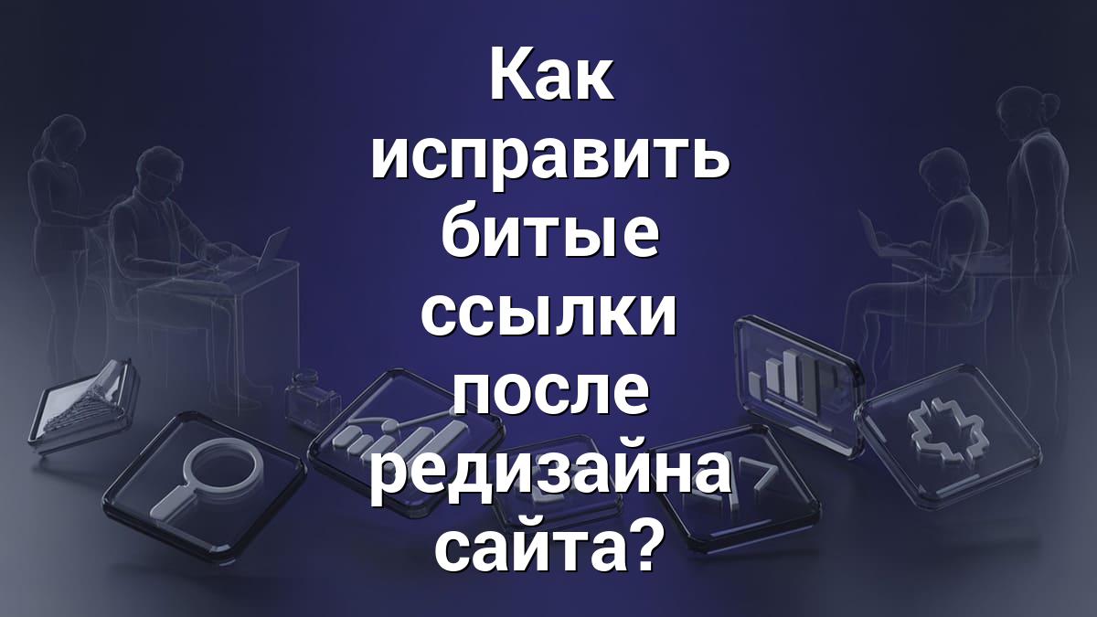 Как исправить битые ссылки после редизайна сайта?