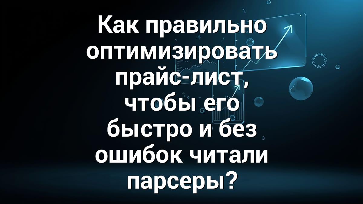 Как правильно оптимизировать прайс-лист, чтобы его быстро и без ошибок читали парсеры?