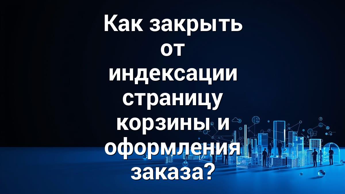 Как закрыть от индексации страницу корзины и оформления заказа?