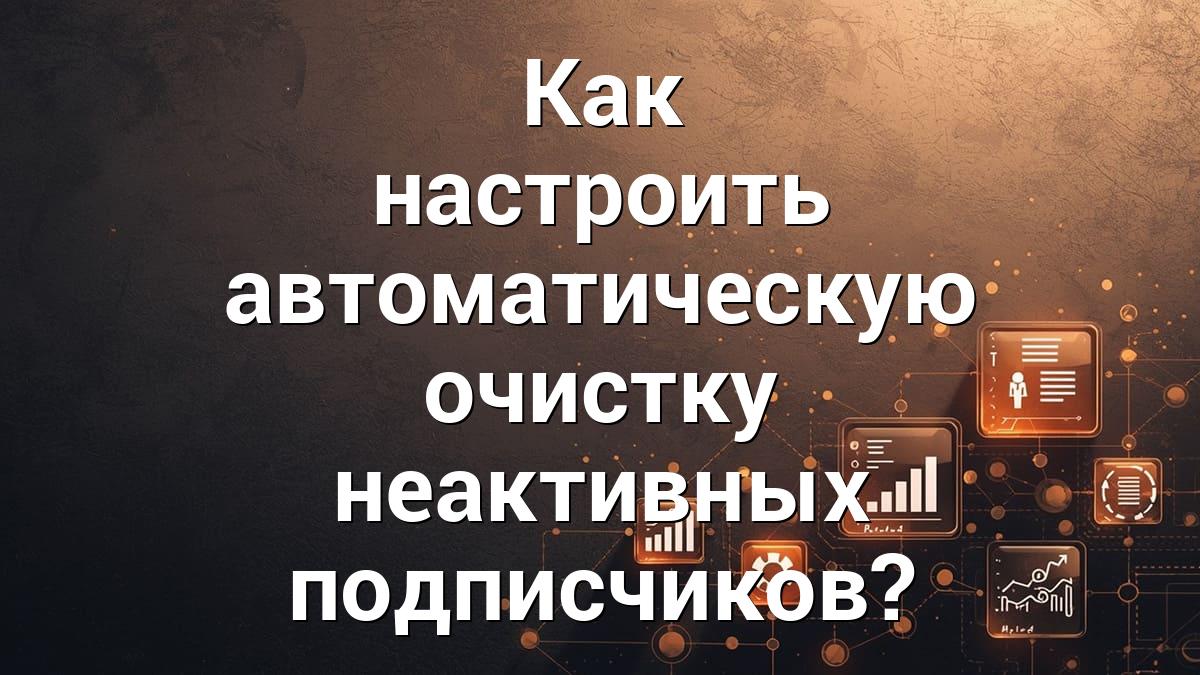 Как настроить автоматическую очистку неактивных подписчиков?