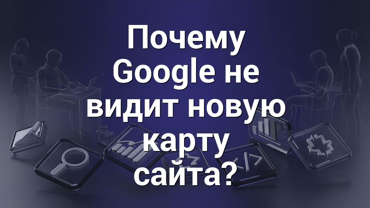 Почему Google не видит новую карту сайта?