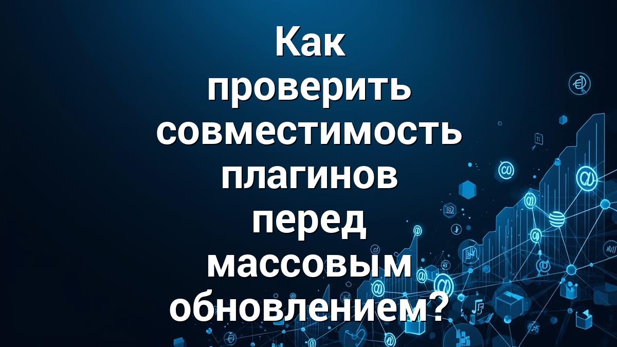 Как проверить совместимость плагинов перед массовым обновлением?