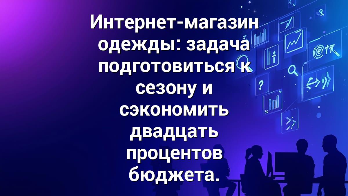Интернет-магазин одежды: задача подготовиться к сезону и сэкономить двадцать процентов бюджета.