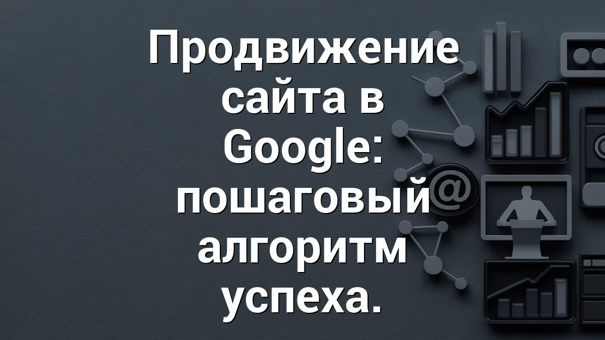 Продвижение сайта в Google: пошаговый алгоритм успеха.