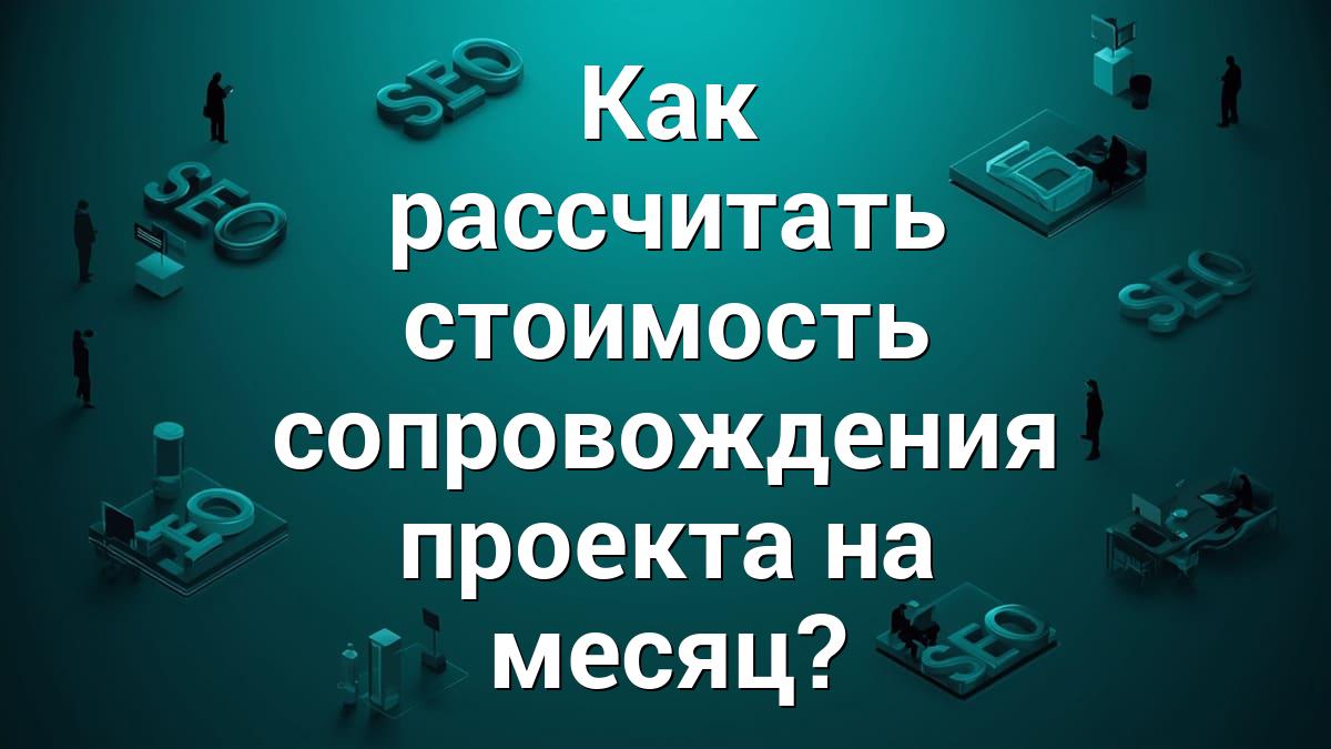 Как рассчитать стоимость сопровождения проекта на месяц?