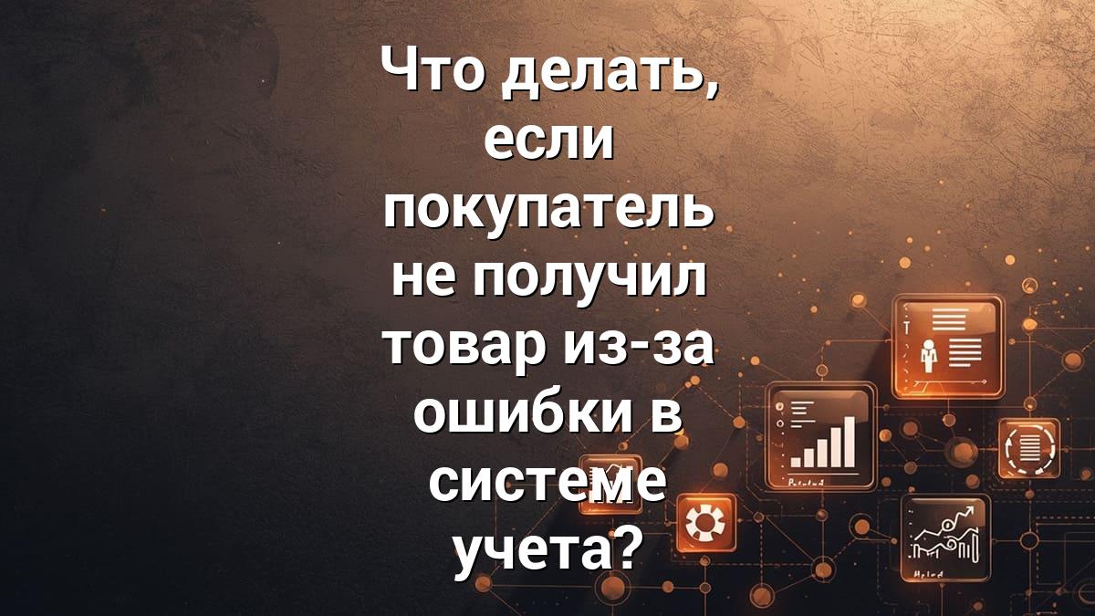 Что делать, если покупатель не получил товар из-за ошибки в системе учета?