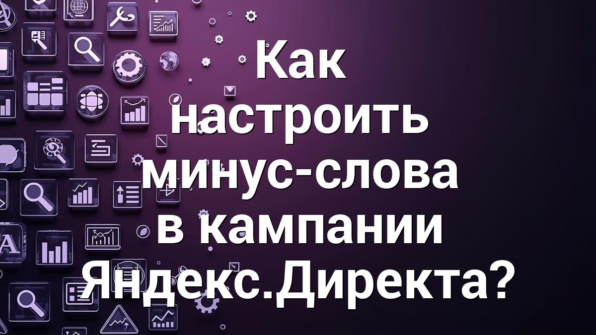Как настроить минус-слова в кампании Яндекс.Директа?
