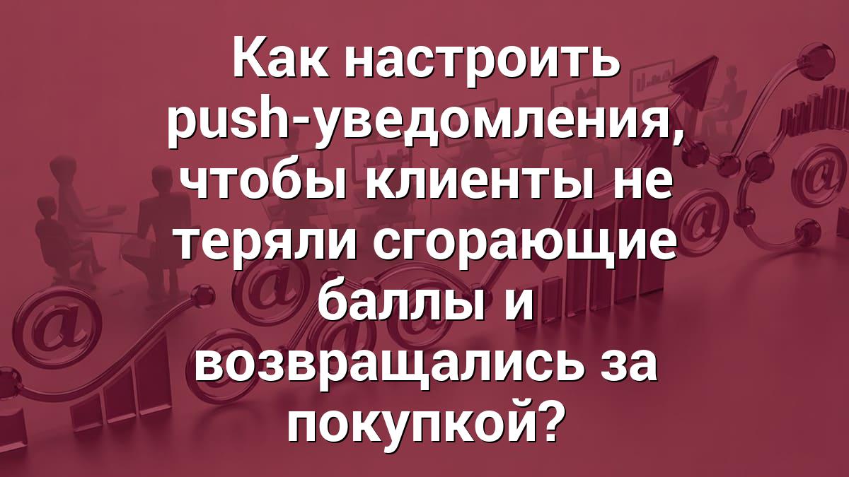 Как настроить push-уведомления, чтобы клиенты не теряли сгорающие баллы и возвращались за покупкой?