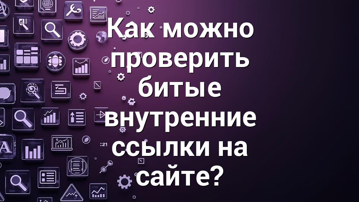 Как можно проверить битые внутренние ссылки на сайте?
