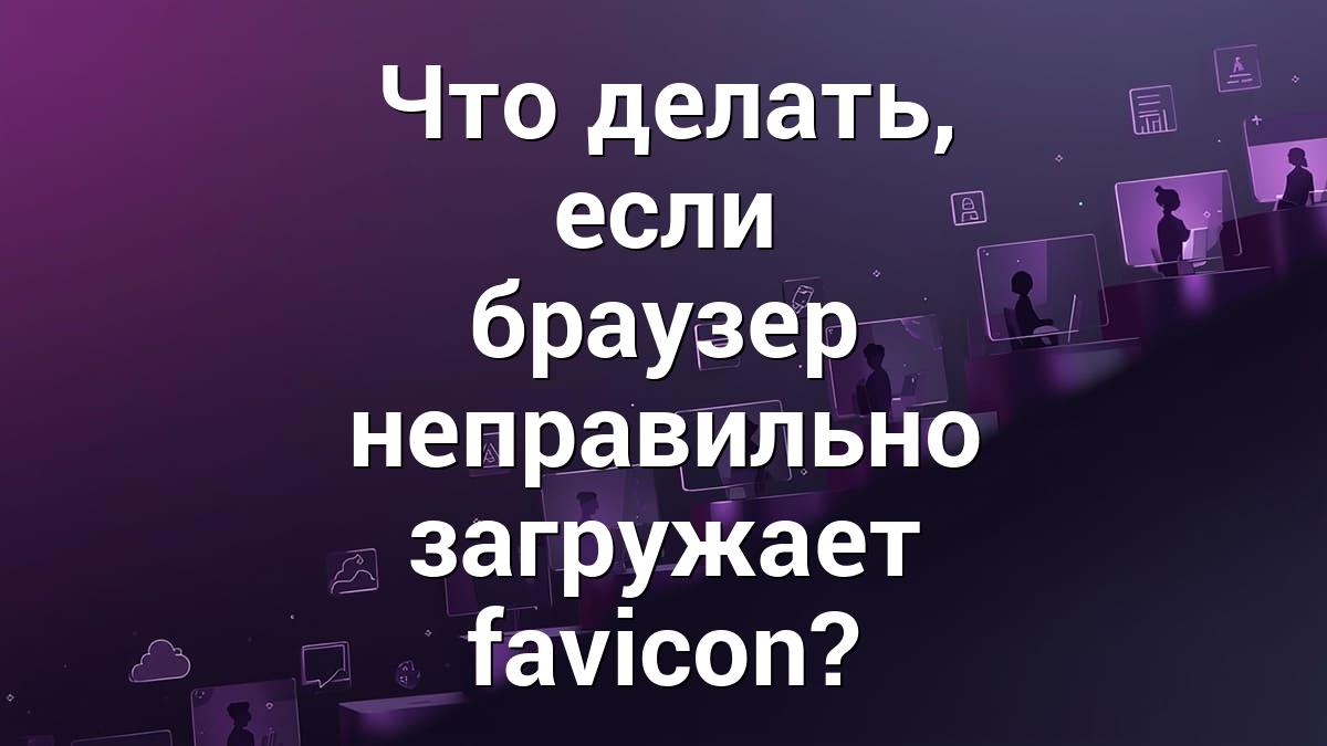 Что делать, если браузер неправильно загружает favicon?