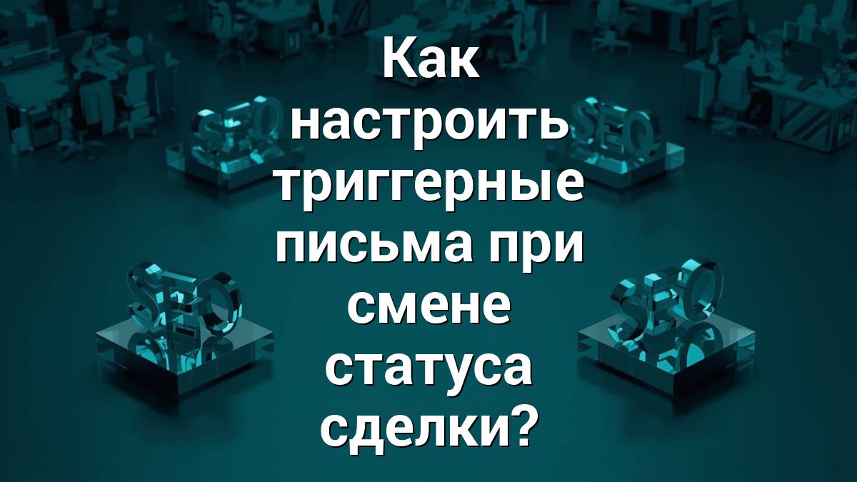 Как настроить триггерные письма при смене статуса сделки?