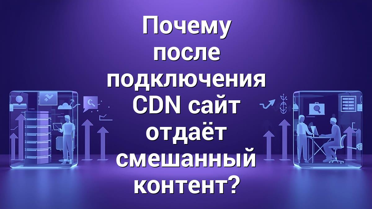 Почему после подключения CDN сайт отдаёт смешанный контент?
