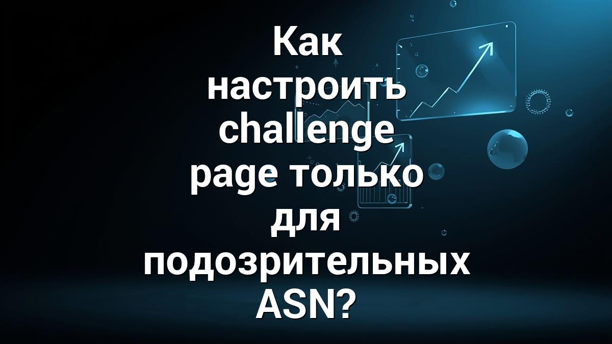 Как настроить challenge page только для подозрительных ASN?