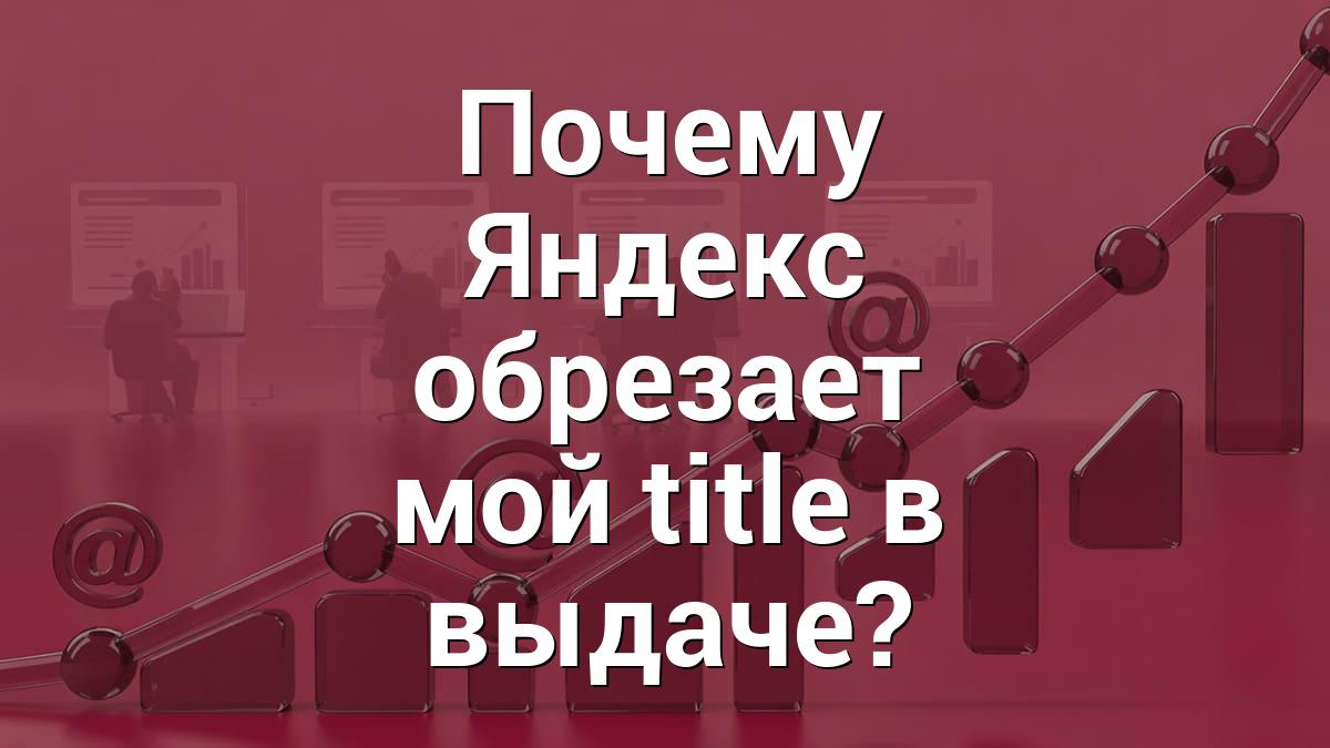 Почему Яндекс обрезает мой title в выдаче?
