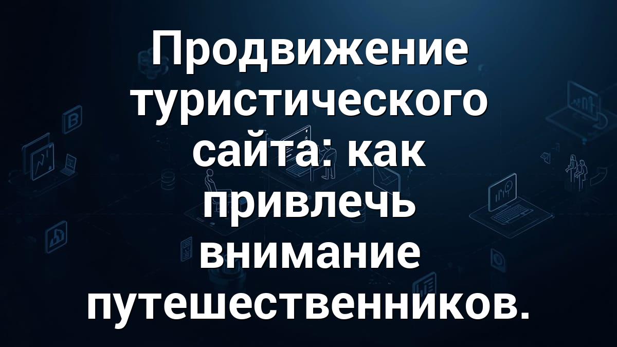Продвижение туристического сайта: как привлечь внимание путешественников.