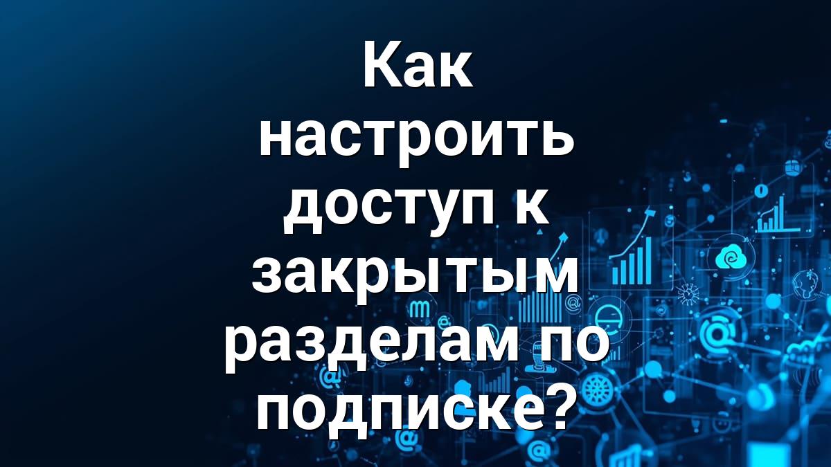 Как настроить доступ к закрытым разделам по подписке?