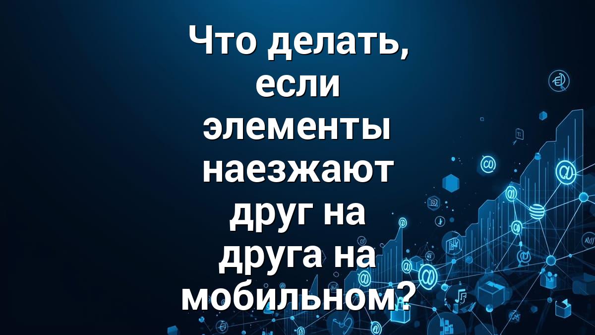 Что делать, если элементы наезжают друг на друга на мобильном?