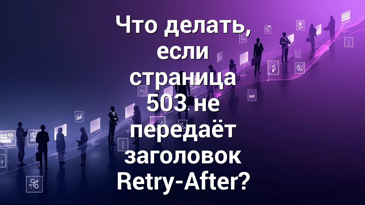 Что делать, если страница 503 не передаёт заголовок Retry-After?