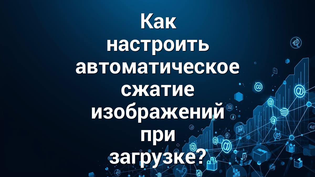 Как настроить автоматическое сжатие изображений при загрузке?