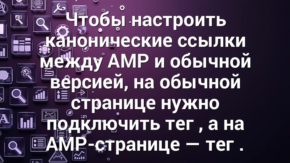 Чтобы настроить канонические ссылки между AMP и обычной версией, на обычной странице нужно подключить тег , а на AMP-странице — тег .