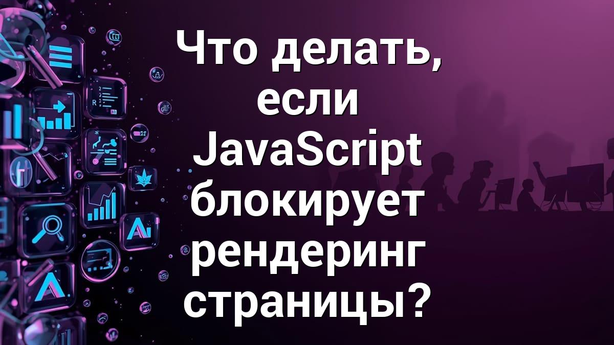 Что делать, если JavaScript блокирует рендеринг страницы?