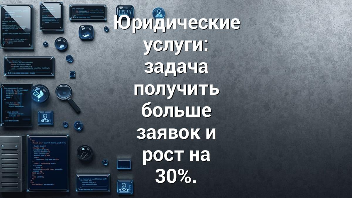 Юридические услуги: задача получить больше заявок и рост на 30%.