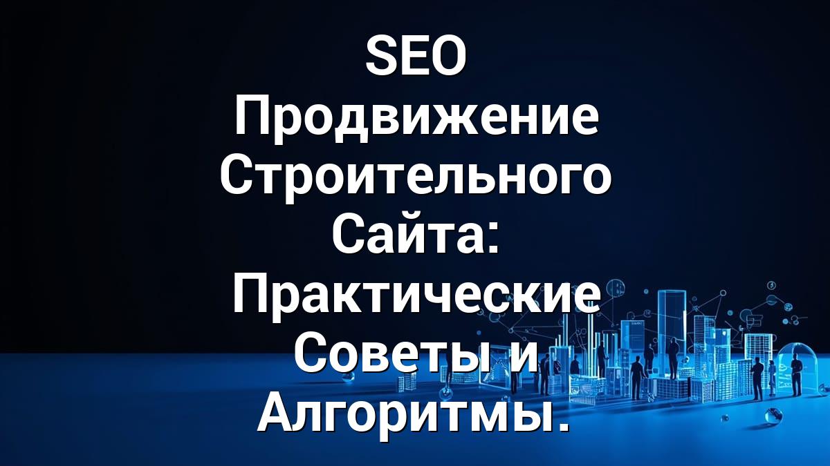 SEO Продвижение Строительного Сайта: Практические Советы и Алгоритмы.