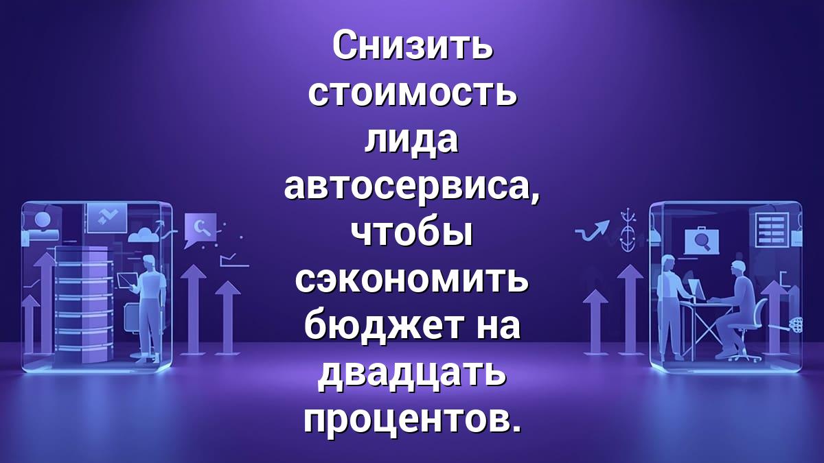 Снизить стоимость лида автосервиса, чтобы сэкономить бюджет на двадцать процентов.