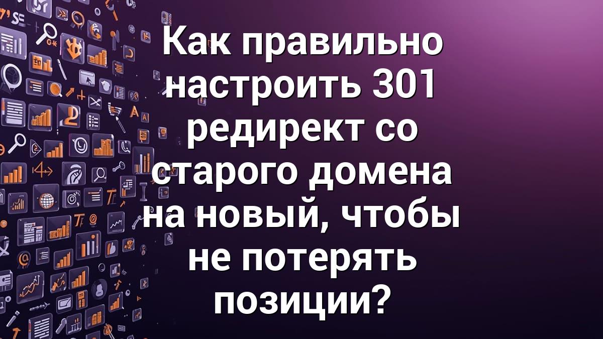 Как правильно настроить 301 редирект со старого домена на новый, чтобы не потерять позиции?