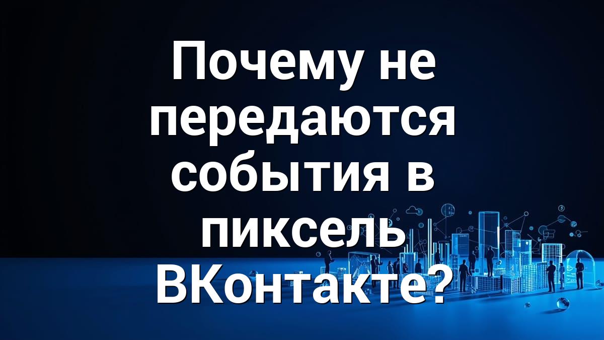 Почему не передаются события в пиксель ВКонтакте?