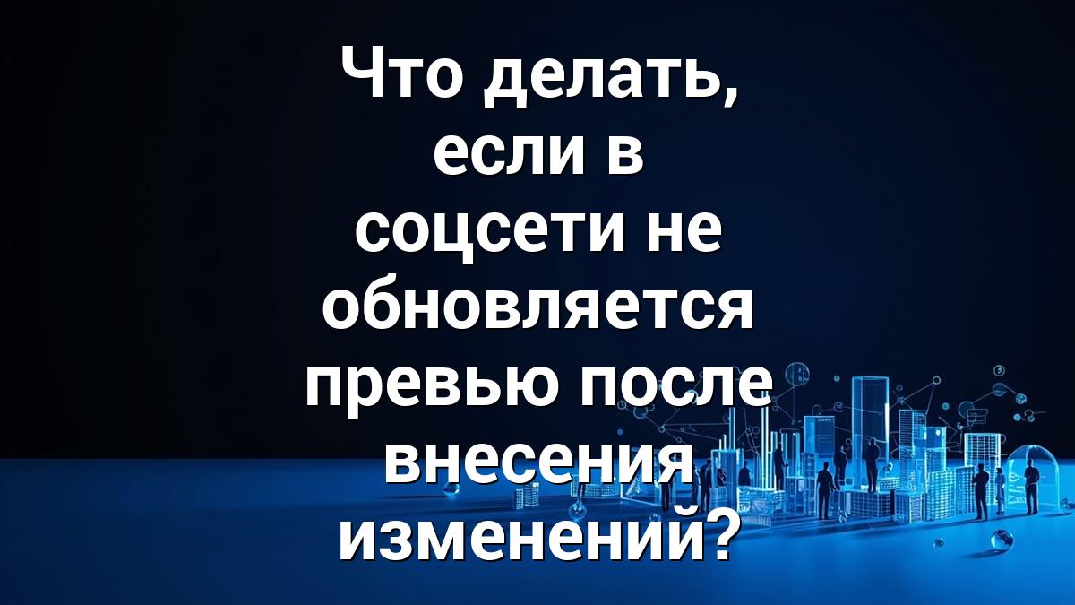 Что делать, если в соцсети не обновляется превью после внесения изменений?