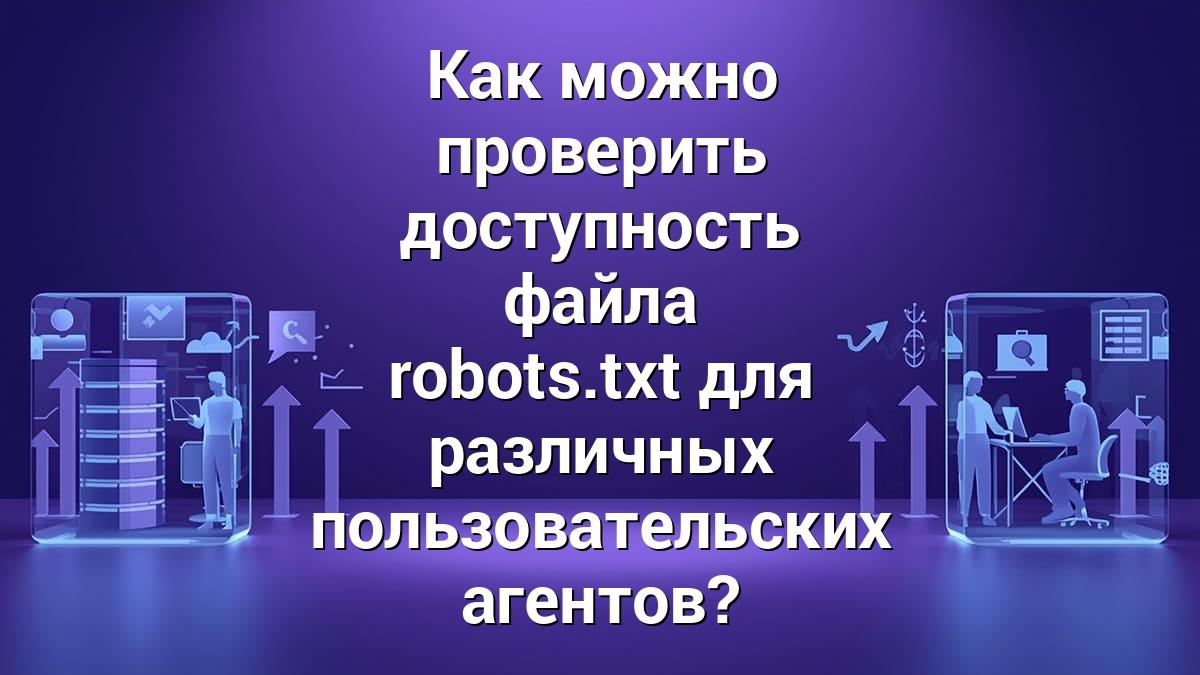Как можно проверить доступность файла robots.txt для различных пользовательских агентов?