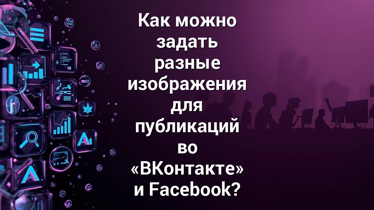 Как можно задать разные изображения для публикаций во «ВКонтакте» и Facebook?