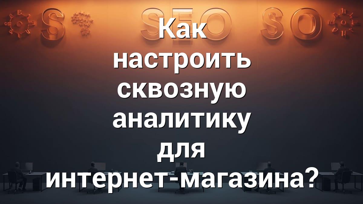 Как настроить сквозную аналитику для интернет-магазина?