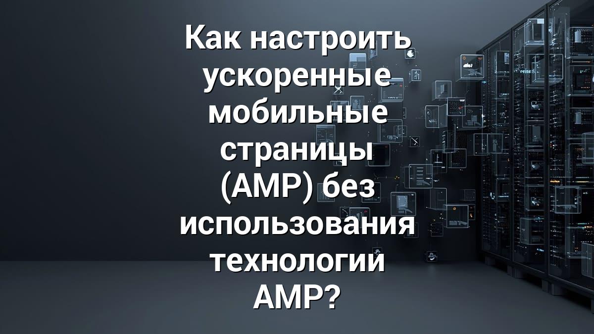 Как настроить ускоренные мобильные страницы (AMP) без использования технологии AMP?