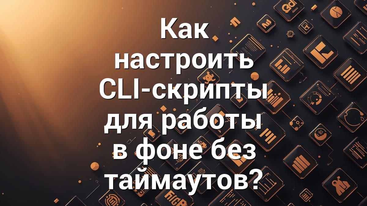 Как настроить CLI-скрипты для работы в фоне без таймаутов?
