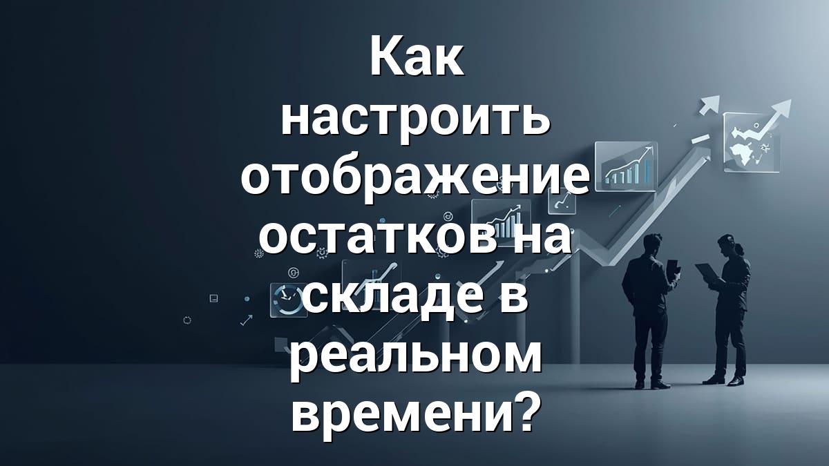 Как настроить отображение остатков на складе в реальном времени?