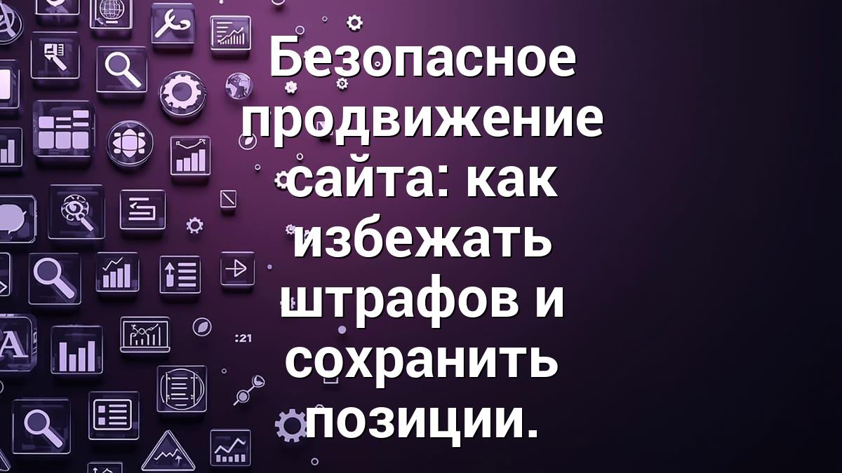 Безопасное продвижение сайта: как избежать штрафов и сохранить позиции.