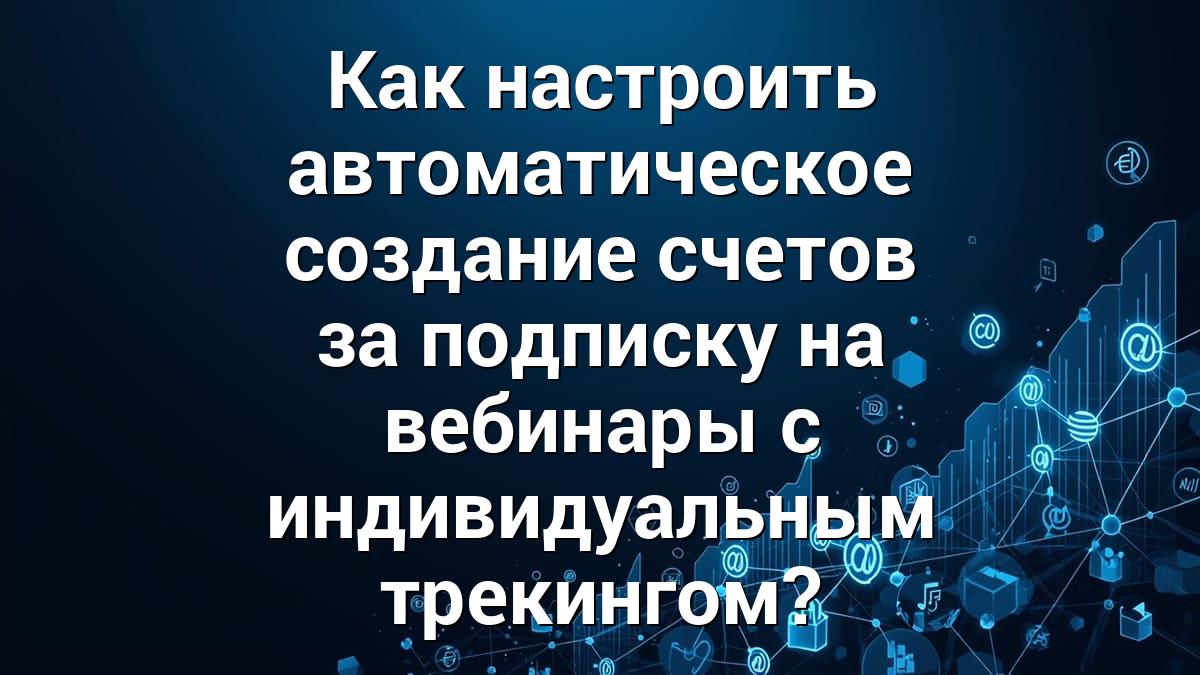 Как настроить автоматическое создание счетов за подписку на вебинары с индивидуальным трекингом?