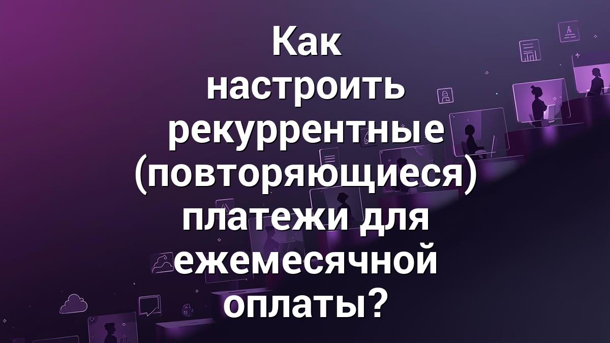 Как настроить рекуррентные (повторяющиеся) платежи для ежемесячной оплаты?