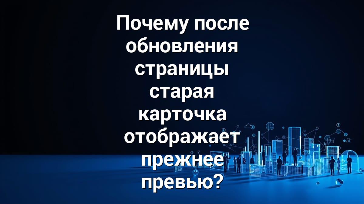 Почему после обновления страницы старая карточка отображает прежнее превью?